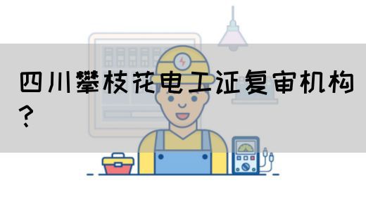 四川攀枝花电工证复审机构？