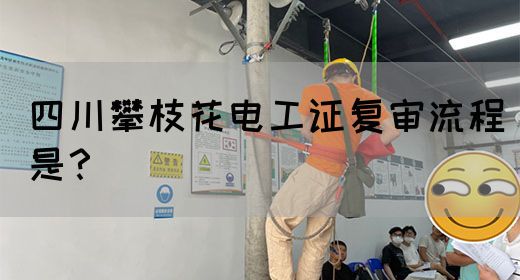 四川攀枝花电工证复审流程是？
