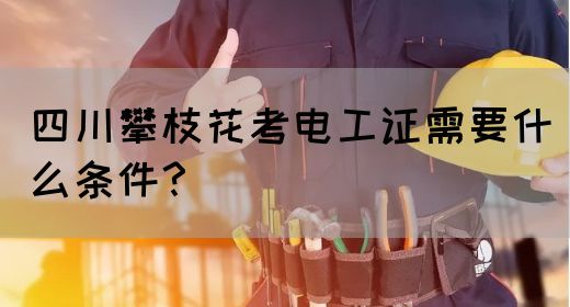 四川攀枝花考电工证需要什么条件？
