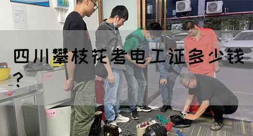 四川攀枝花考电工证多少钱？