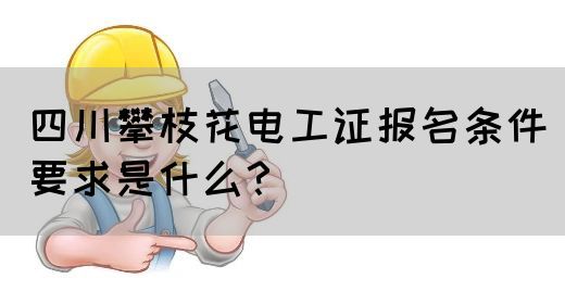 四川攀枝花电工证报名条件要求是什么？
