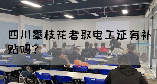 四川攀枝花考取电工证有补贴吗？