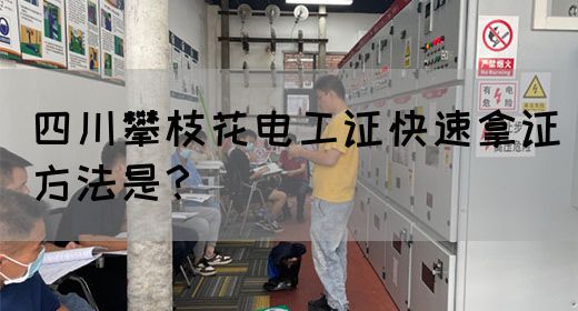 四川攀枝花电工证快速拿证方法是？