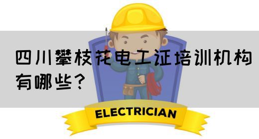 四川攀枝花电工证培训机构有哪些？