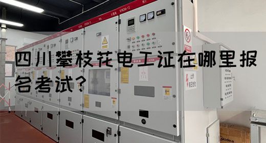 四川攀枝花电工证在哪里报名考试？