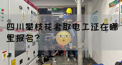 四川攀枝花考取电工证在哪里报名？