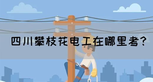 四川攀枝花电工在哪里考？