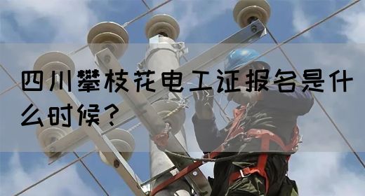 四川攀枝花电工证报名是什么时候？