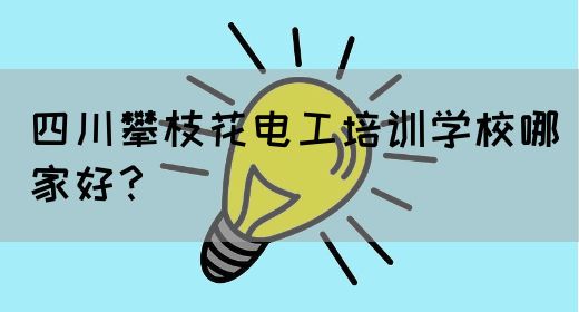 四川攀枝花电工培训学校哪家好？