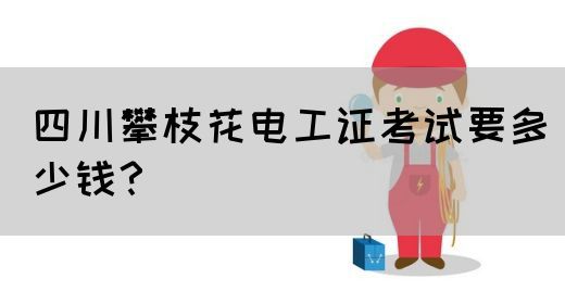 四川攀枝花电工证考试要多少钱？