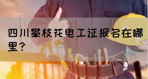 四川攀枝花电工证报名在哪里？