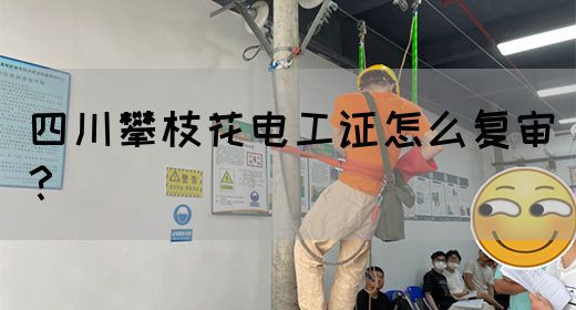 四川攀枝花电工证怎么复审？