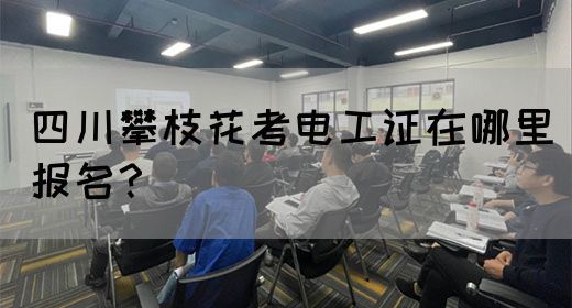 四川攀枝花考电工证在哪里报名？