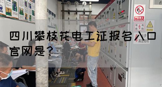 四川攀枝花电工证报名入口官网是？