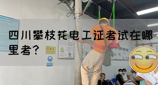 四川攀枝花电工证考试在哪里考？
