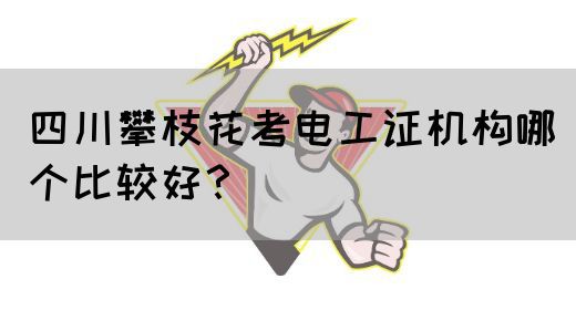 四川攀枝花考电工证机构哪个比较好？