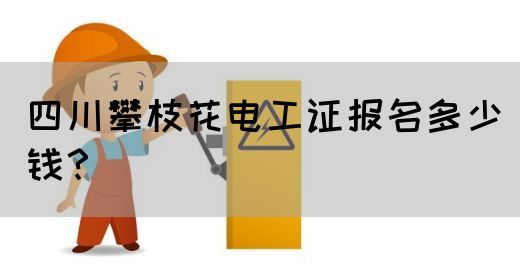 四川攀枝花电工证报名多少钱？