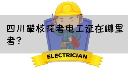 四川攀枝花考电工证在哪里考？