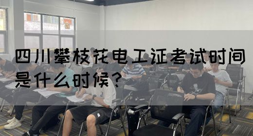 四川攀枝花电工证考试时间是什么时候？