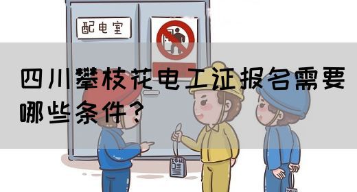 四川攀枝花电工证报名需要哪些条件？