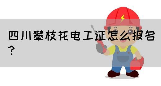 四川攀枝花电工证怎么报名？