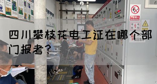 四川攀枝花电工证在哪个部门报考？