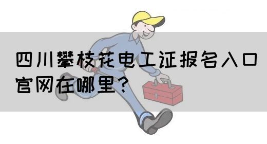 四川攀枝花电工证报名入口官网在哪里？