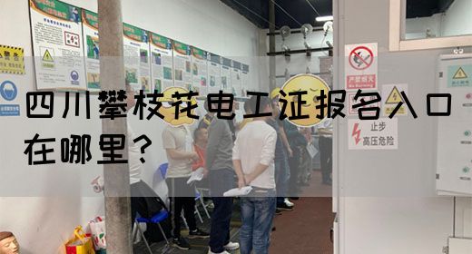 四川攀枝花电工证报名入口在哪里？