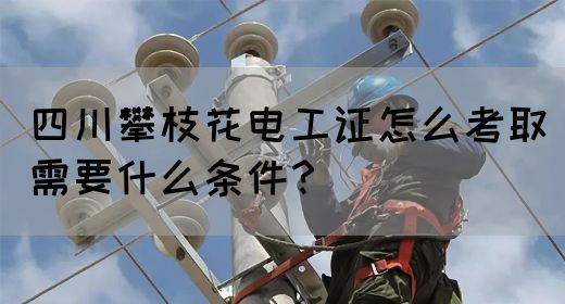 四川攀枝花电工证怎么考取需要什么条件？