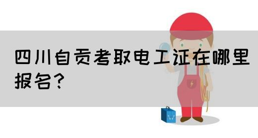 四川自贡考取电工证在哪里报名？