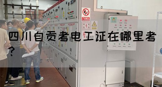 四川自贡考电工证在哪里考？