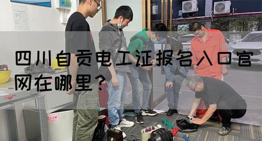 四川自贡电工证报名入口官网在哪里？