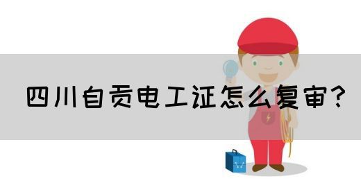 四川自贡电工证怎么复审？