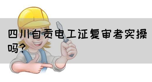 四川自贡电工证复审考实操吗？