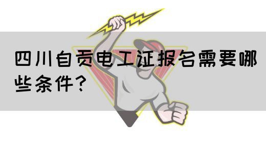 四川自贡电工证报名需要哪些条件？