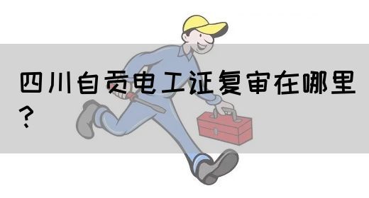 四川自贡电工证复审在哪里？