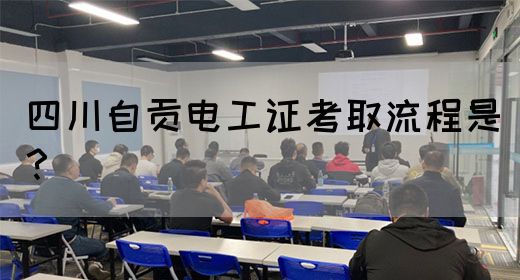四川自贡电工证考取流程是？