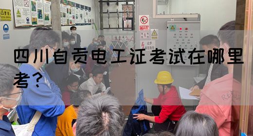四川自贡电工证考试在哪里考？