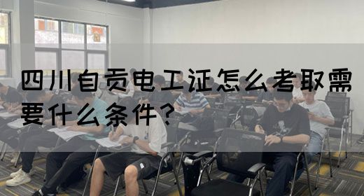 四川自贡电工证怎么考取需要什么条件？