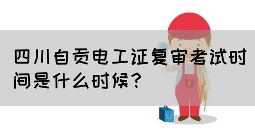 四川自贡电工证复审考试时间是什么时候？