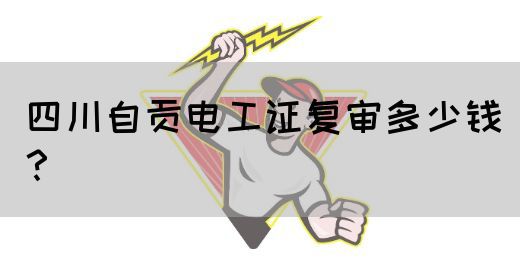 四川自贡电工证复审多少钱？