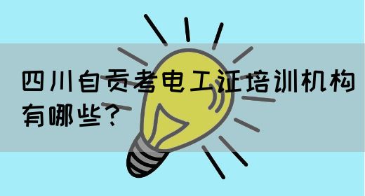四川自贡考电工证培训机构有哪些？