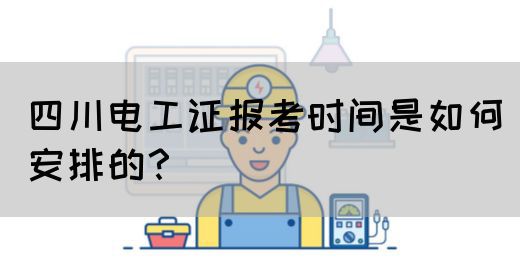 四川电工证报考时间是如何安排的？