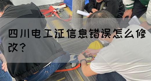 四川电工证信息错误怎么修改？