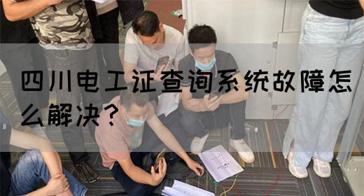 四川电工证查询系统故障怎么解决？