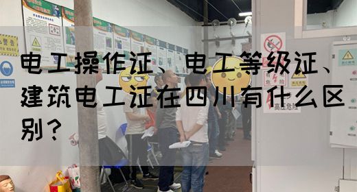 电工操作证、电工等级证、建筑电工证在四川有什么区别？