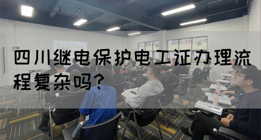 四川继电保护电工证办理流程复杂吗？
