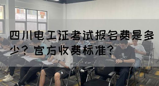 四川电工证考试报名费是多少？官方收费标准？