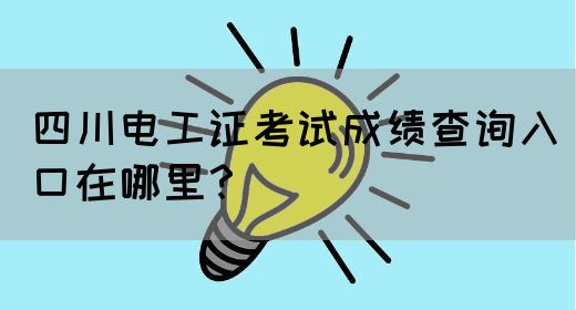 四川电工证考试成绩查询入口在哪里？