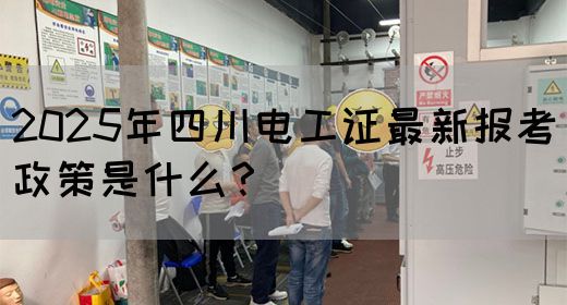 2025年四川电工证最新报考政策是什么？